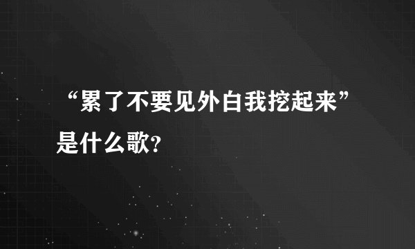 “累了不要见外白我挖起来”是什么歌?