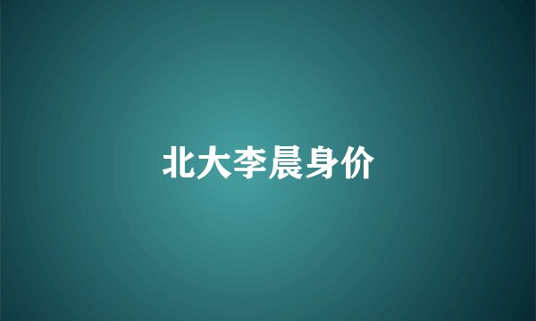 北大李晨身价