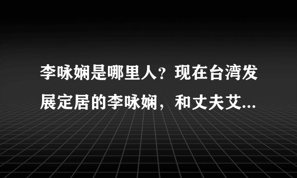 李咏娴是哪里人?现在台湾发展定居的李咏娴,和丈夫艾利克斯曾都在美国念书。可她出生在哪?是哪里人呢?