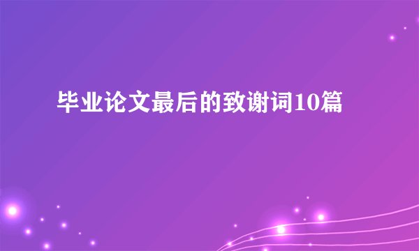 毕业论文最后的致谢词10篇