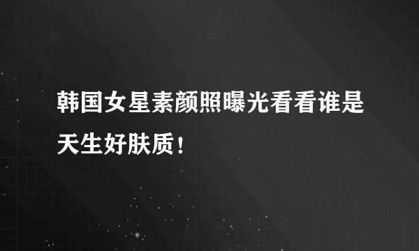 韩国女星素颜照曝光看看谁是天生好肤质！