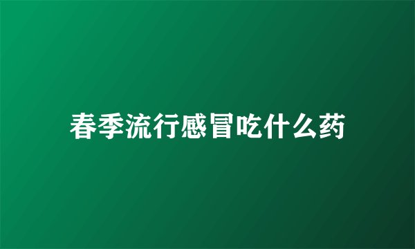 春季流行感冒吃什么药