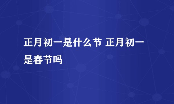 正月初一是什么节 正月初一是春节吗
