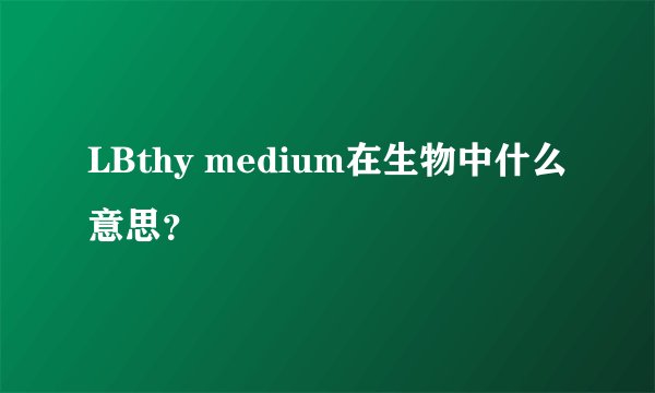 LBthy medium在生物中什么意思？