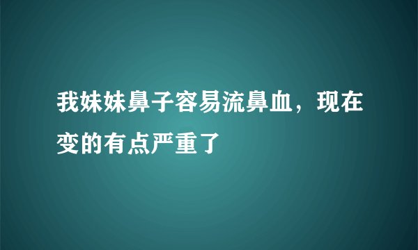 我妹妹鼻子容易流鼻血，现在变的有点严重了