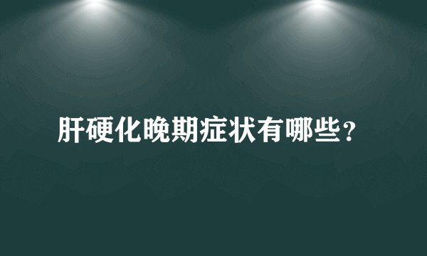 肝硬化晚期症状有哪些？