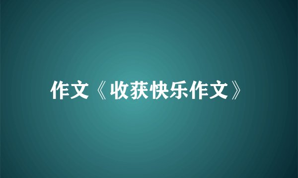 作文《收获快乐作文》