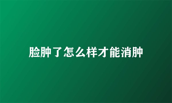脸肿了怎么样才能消肿
