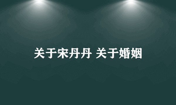 关于宋丹丹 关于婚姻