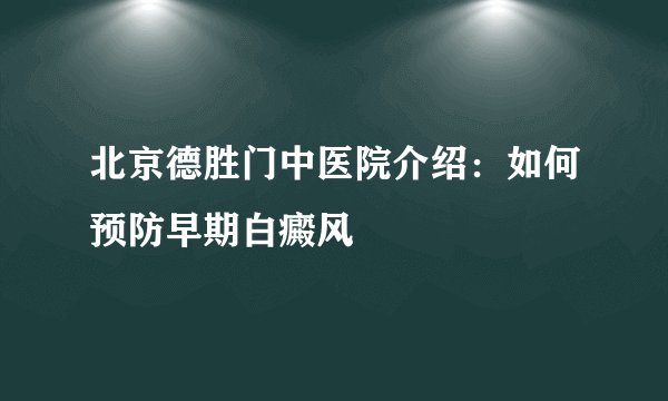 北京德胜门中医院介绍:如何预防早期白癜风