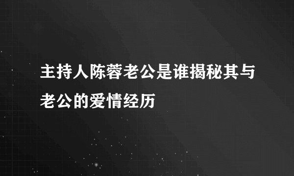 主持人陈蓉老公是谁揭秘其与老公的爱情经历