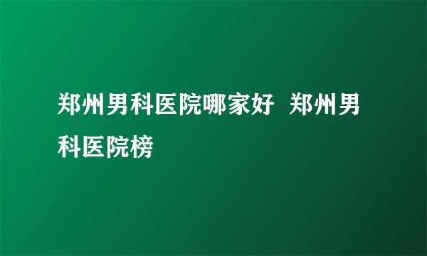 郑州男科医院哪家好 郑州男科医院榜