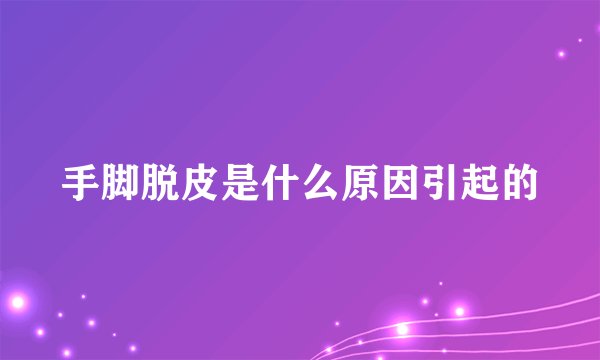 手脚脱皮是什么原因引起的