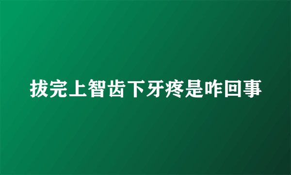 拔完上智齿下牙疼是咋回事