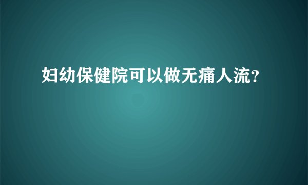 妇幼保健院可以做无痛人流？