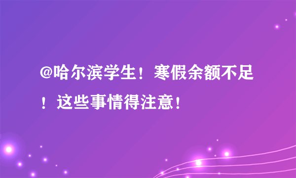 @哈尔滨学生！寒假余额不足！这些事情得注意！