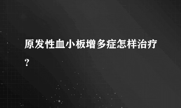 原发性血小板增多症怎样治疗?