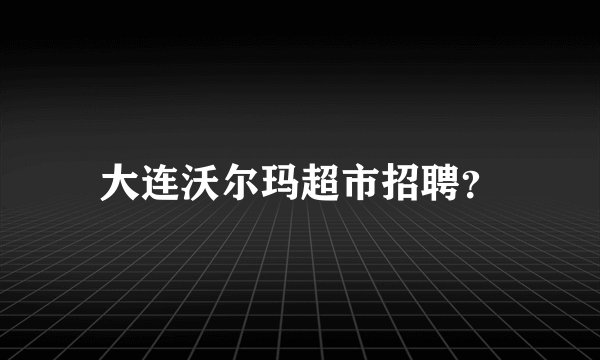 大连沃尔玛超市招聘？