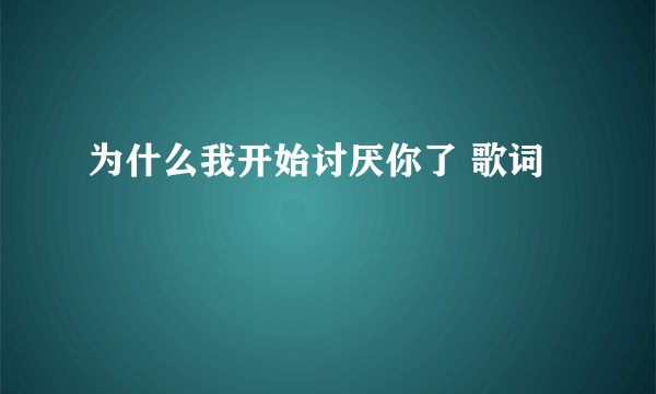 为什么我开始讨厌你了 歌词