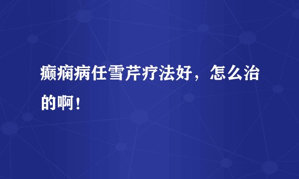 癫痫病任雪芹疗法好，怎么治的啊！