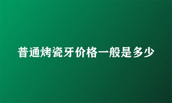 普通烤瓷牙价格一般是多少