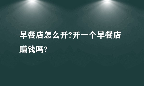 早餐店怎么开?开一个早餐店赚钱吗?