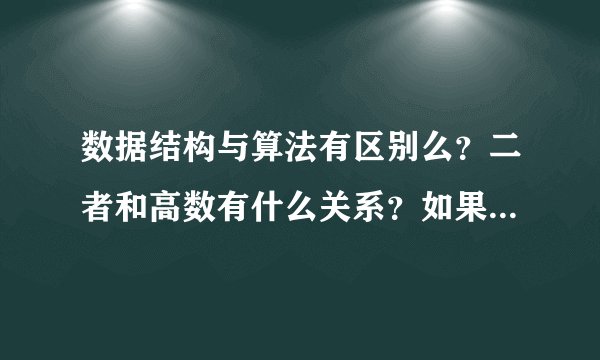 数据结构与算法有区别么?二者和高数有什么关系?如果要学习,应该怎么入手?本人没读过大学。
