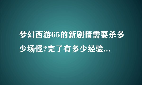 梦幻西游65的新剧情需要杀多少场怪?完了有多少经验和剧情技能点?