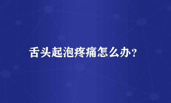 舌头起泡疼痛怎么办?