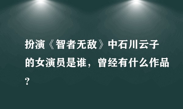 扮演《智者无敌》中石川云子的女演员是谁,曾经有什么作品?