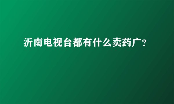 沂南电视台都有什么卖药广？