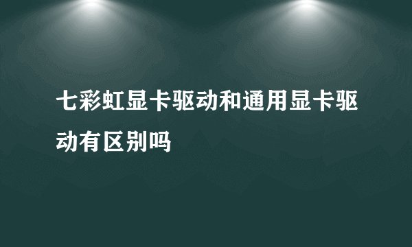 七彩虹显卡驱动和通用显卡驱动有区别吗
