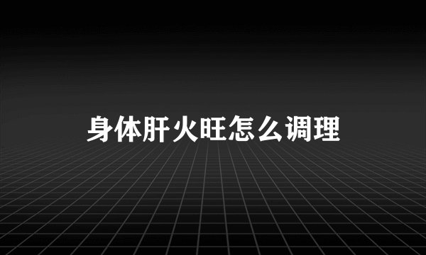 身体肝火旺怎么调理