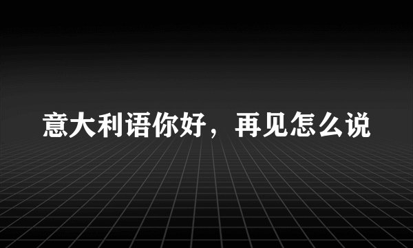 意大利语你好,再见怎么说