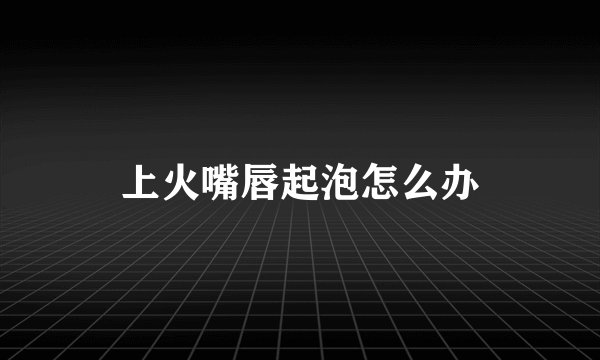 上火嘴唇起泡怎么办