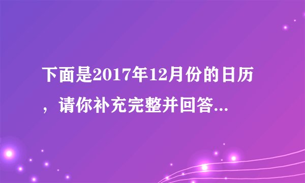 下面是2017年12月份的日历,请你补充完整并回答问题.(1)这个月的第一天是星期_____,最后一天是星期_____,这个月一共有_____天,是_____月.(2)这个月一共有_____个星期三.(3)从这个日历可以推出,2018年1月8日是星期_____.
