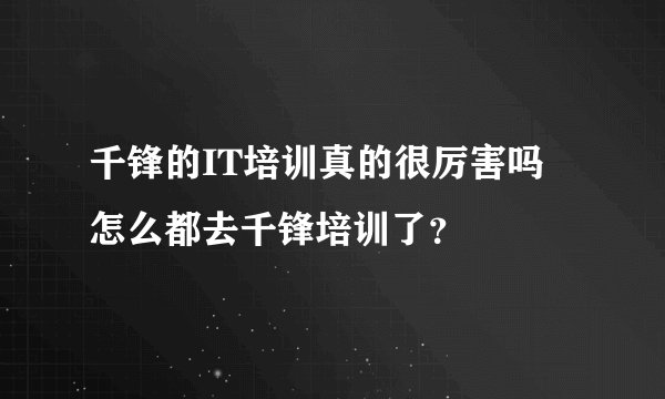 千锋的IT培训真的很厉害吗 怎么都去千锋培训了?