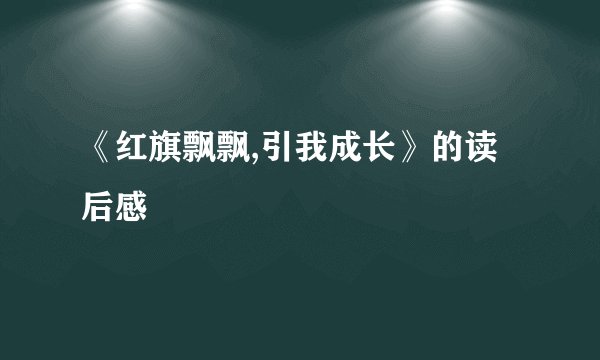 《红旗飘飘,引我成长》的读后感