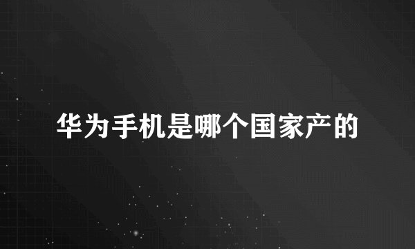 华为手机是哪个国家产的