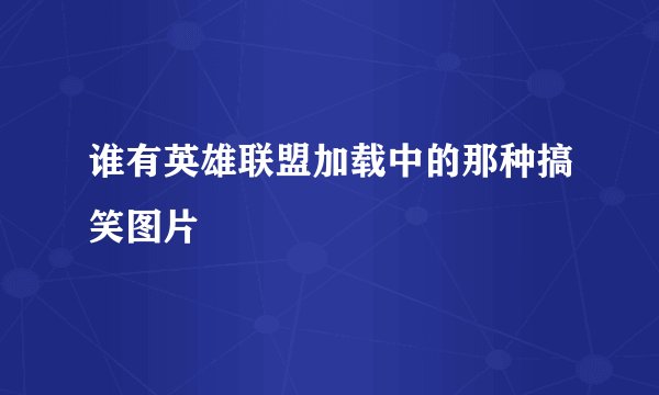 谁有英雄联盟加载中的那种搞笑图片