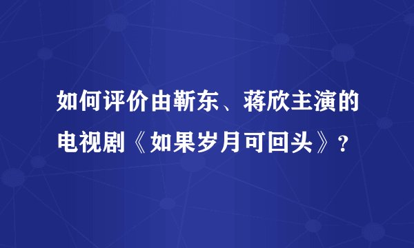如何评价由靳东、蒋欣主演的电视剧《如果岁月可回头》？