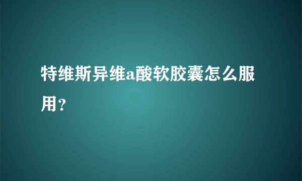 特维斯异维a酸软胶囊怎么服用？