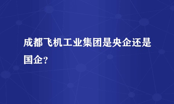 成都飞机工业集团是央企还是国企？