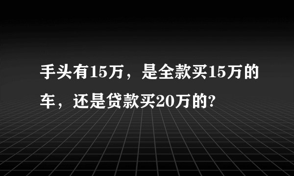 手头有15万,是全款买15万的车,还是贷款买20万的?