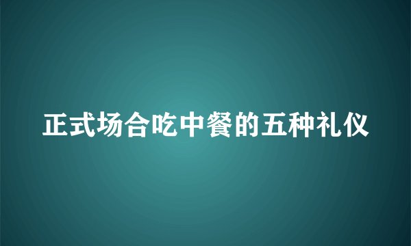 正式场合吃中餐的五种礼仪