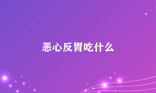 恶心反胃吃什么