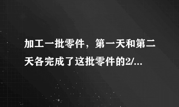 加工一批零件，第一天和第二天各完成了这批零件的2/9，第三天加工了80个，正好完成了加工任务，这批零件
