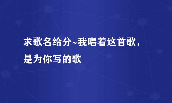 求歌名给分~我唱着这首歌，是为你写的歌