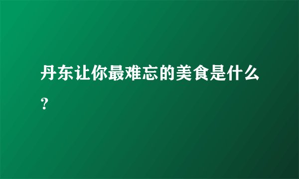 丹东让你最难忘的美食是什么？