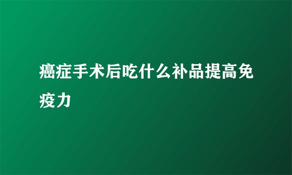 癌症手术后吃什么补品提高免疫力